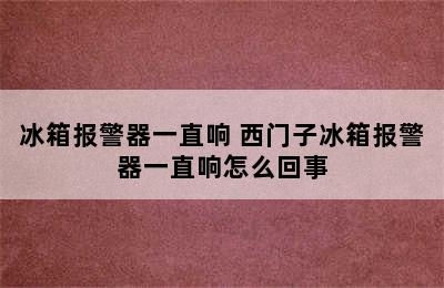 冰箱报警器一直响 西门子冰箱报警器一直响怎么回事